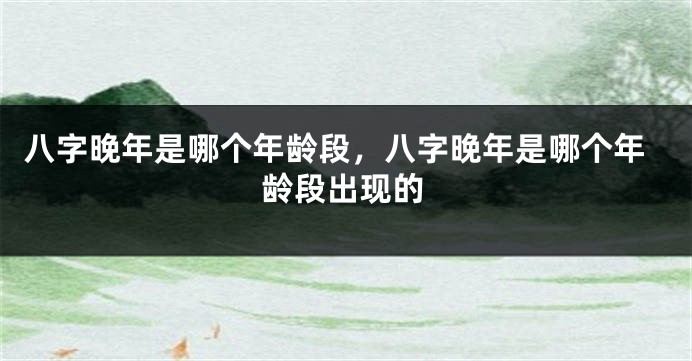 八字晚年是哪个年龄段，八字晚年是哪个年龄段出现的