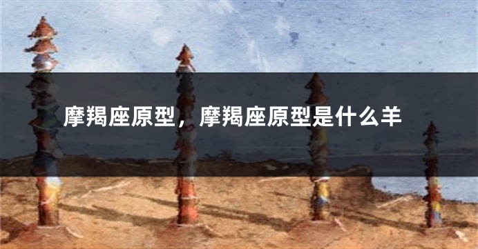 摩羯座原型，摩羯座原型是什么羊