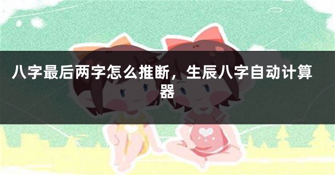 八字最后两字怎么推断，生辰八字自动计算器