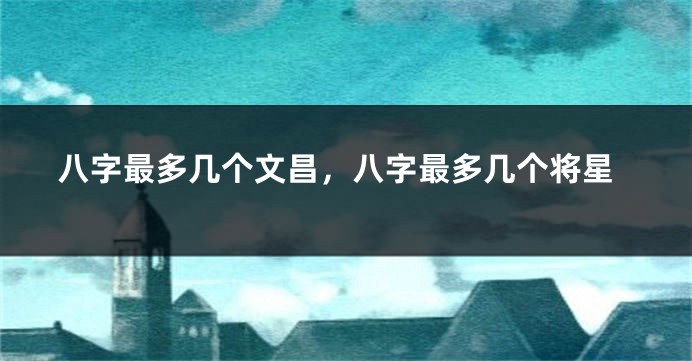 八字最多几个文昌，八字最多几个将星