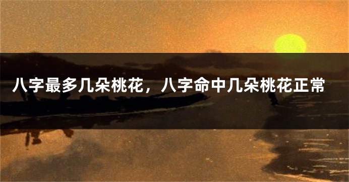 八字最多几朵桃花，八字命中几朵桃花正常