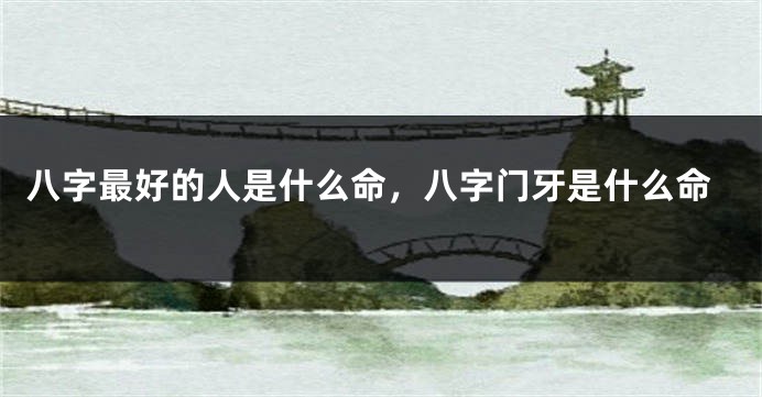 八字最好的人是什么命，八字门牙是什么命