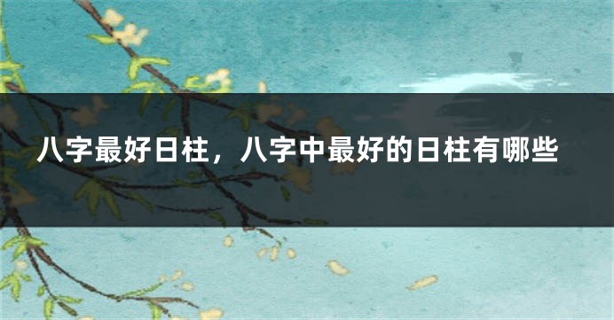八字最好日柱，八字中最好的日柱有哪些