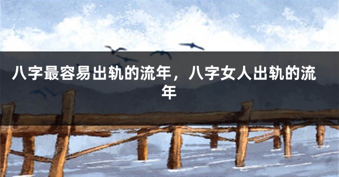 八字最容易出轨的流年，八字女人出轨的流年