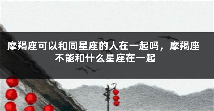 摩羯座可以和同星座的人在一起吗，摩羯座不能和什么星座在一起