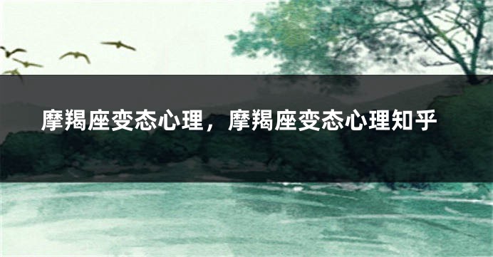 摩羯座变态心理，摩羯座变态心理知乎