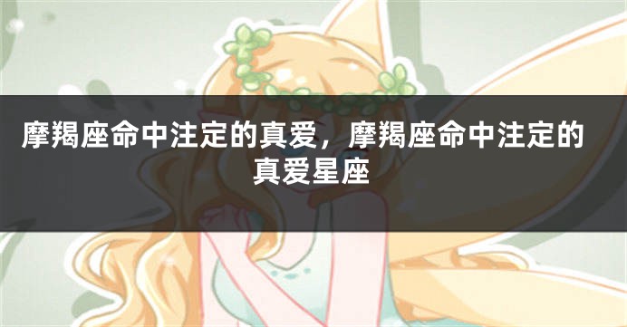 摩羯座命中注定的真爱，摩羯座命中注定的真爱星座