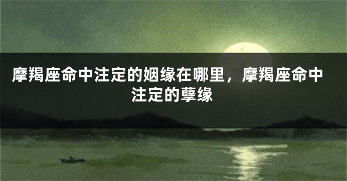 摩羯座命中注定的姻缘在哪里，摩羯座命中注定的孽缘