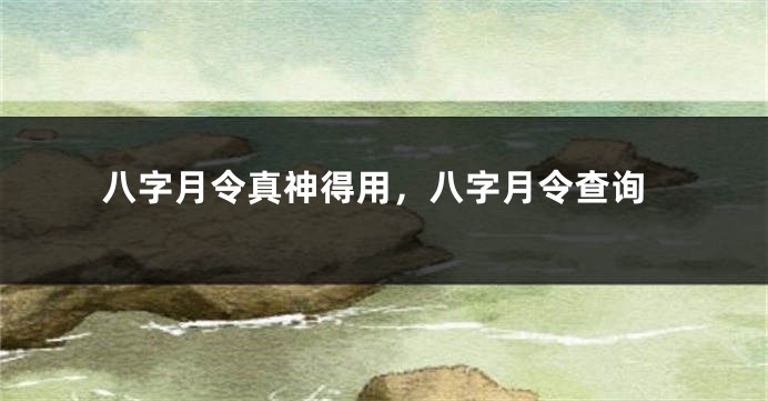 八字月令真神得用，八字月令查询