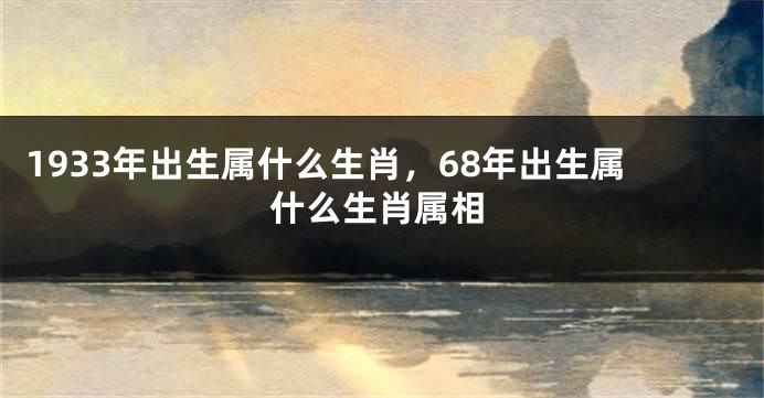 1933年出生属什么生肖，68年出生属什么生肖属相