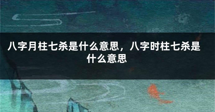 八字月柱七杀是什么意思，八字时柱七杀是什么意思