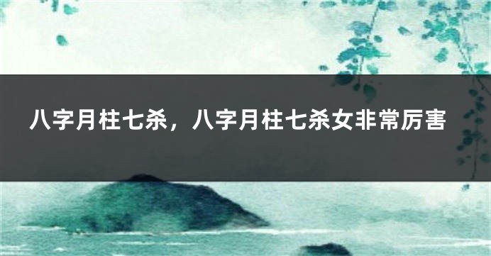 八字月柱七杀，八字月柱七杀女非常厉害