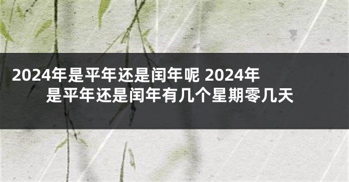 2024年是平年还是闰年呢 2024年是平年还是闰年有几个星期零几天