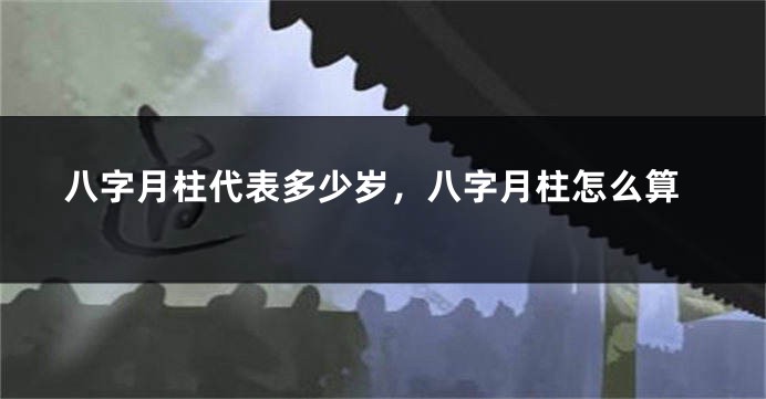 八字月柱代表多少岁，八字月柱怎么算