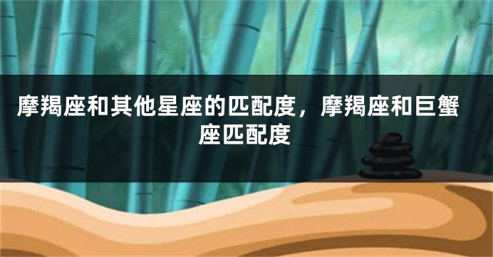 摩羯座和其他星座的匹配度，摩羯座和巨蟹座匹配度