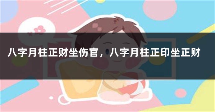 八字月柱正财坐伤官，八字月柱正印坐正财