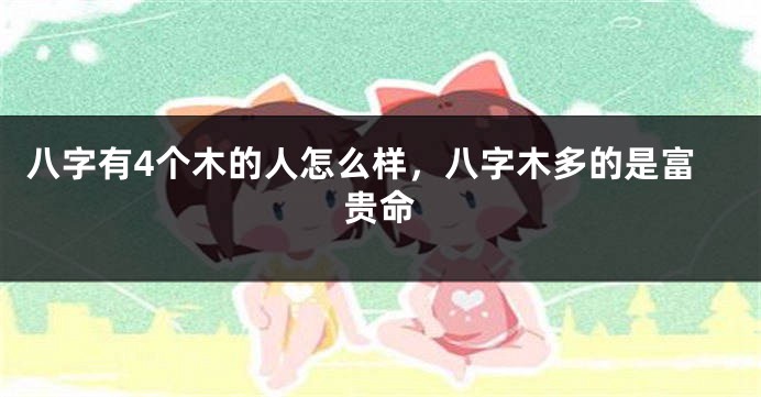 八字有4个木的人怎么样，八字木多的是富贵命