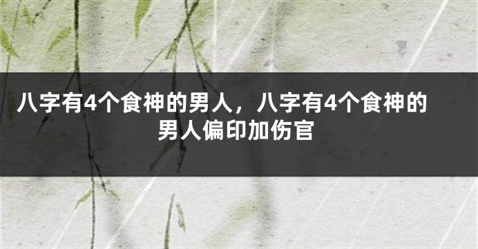 八字有4个食神的男人，八字有4个食神的男人偏印加伤官