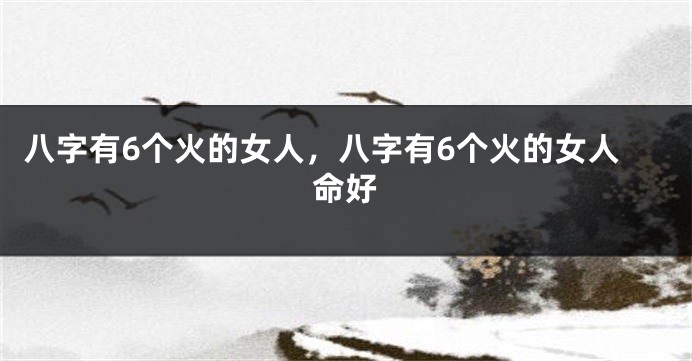 八字有6个火的女人，八字有6个火的女人命好