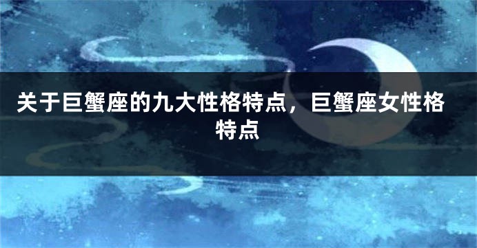 关于巨蟹座的九大性格特点，巨蟹座女性格特点