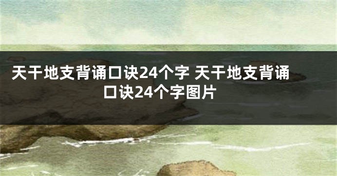 天干地支背诵口诀24个字 天干地支背诵口诀24个字图片