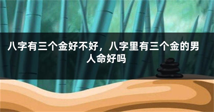 八字有三个金好不好，八字里有三个金的男人命好吗