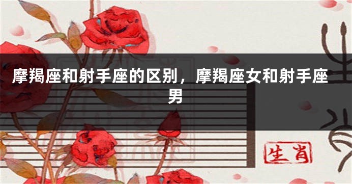 摩羯座和射手座的区别，摩羯座女和射手座男
