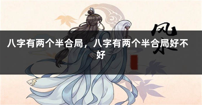 八字有两个半合局，八字有两个半合局好不好
