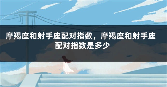 摩羯座和射手座配对指数，摩羯座和射手座配对指数是多少