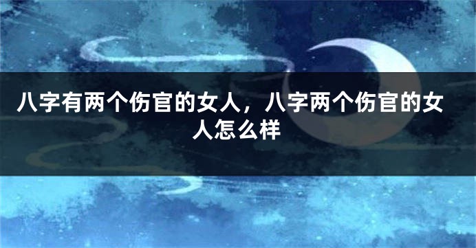 八字有两个伤官的女人，八字两个伤官的女人怎么样