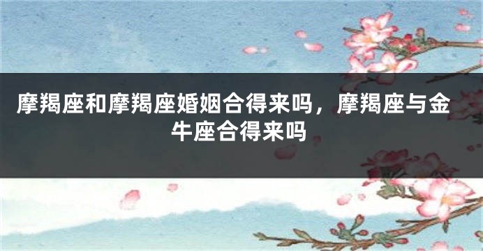 摩羯座和摩羯座婚姻合得来吗，摩羯座与金牛座合得来吗