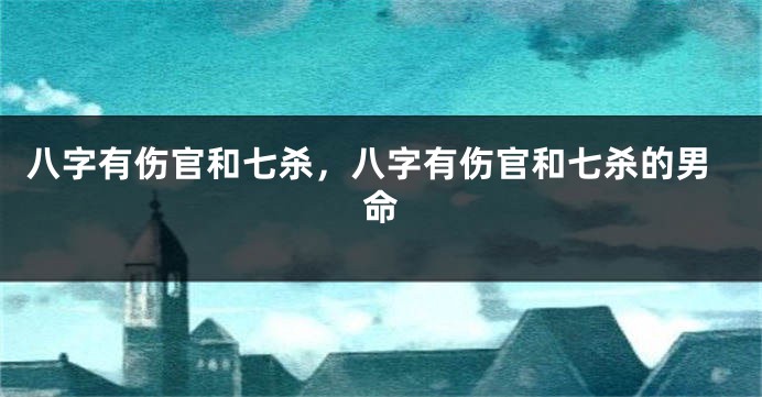 八字有伤官和七杀，八字有伤官和七杀的男命