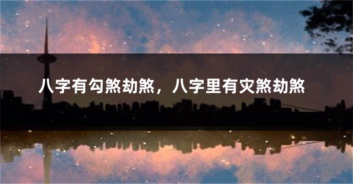 八字有勾煞劫煞，八字里有灾煞劫煞