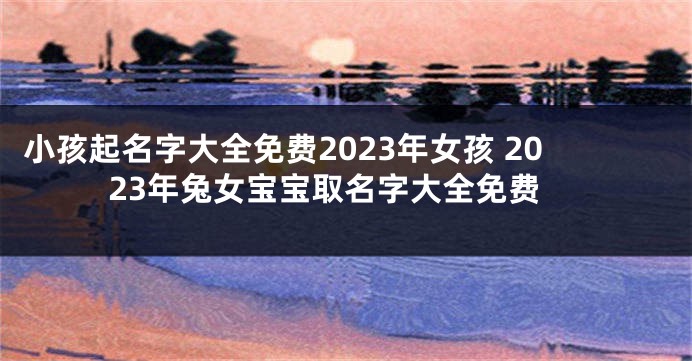 小孩起名字大全免费2023年女孩 2023年兔女宝宝取名字大全免费