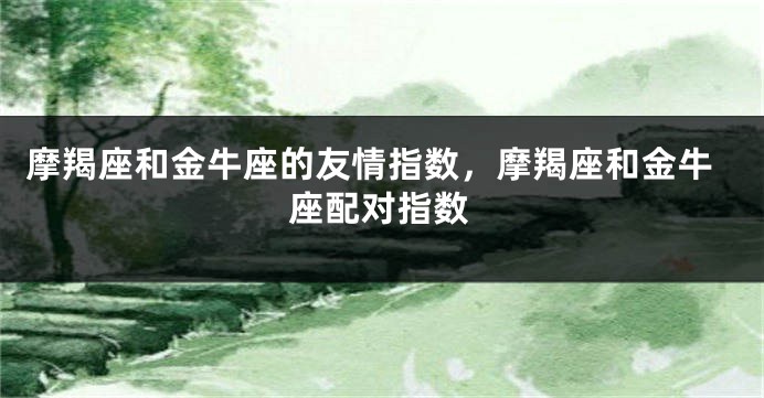 摩羯座和金牛座的友情指数，摩羯座和金牛座配对指数