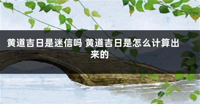 黄道吉日是迷信吗 黄道吉日是怎么计算出来的