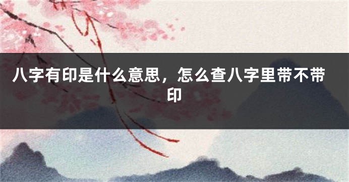 八字有印是什么意思，怎么查八字里带不带印
