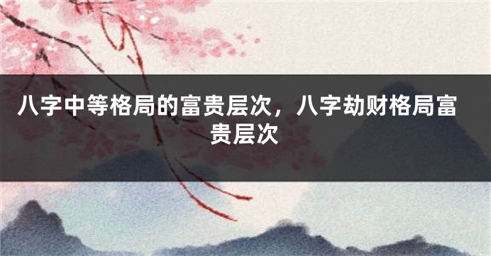 八字中等格局的富贵层次，八字劫财格局富贵层次