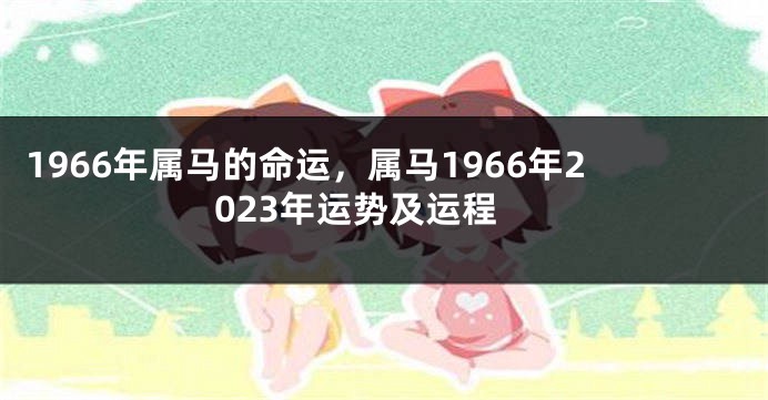 1966年属马的命运，属马1966年2023年运势及运程