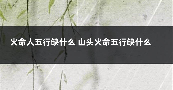 火命人五行缺什么 山头火命五行缺什么