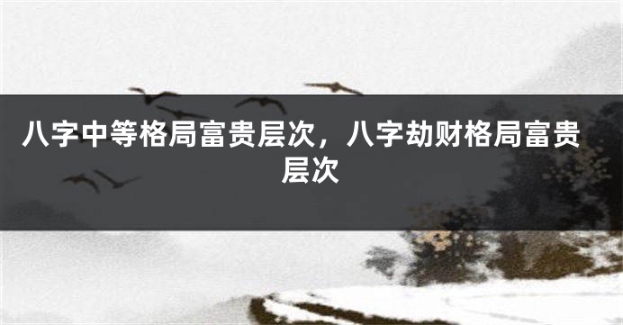 八字中等格局富贵层次，八字劫财格局富贵层次