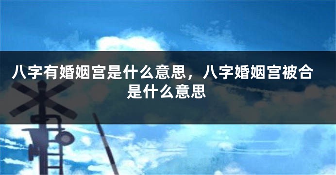 八字有婚姻宫是什么意思，八字婚姻宫被合是什么意思