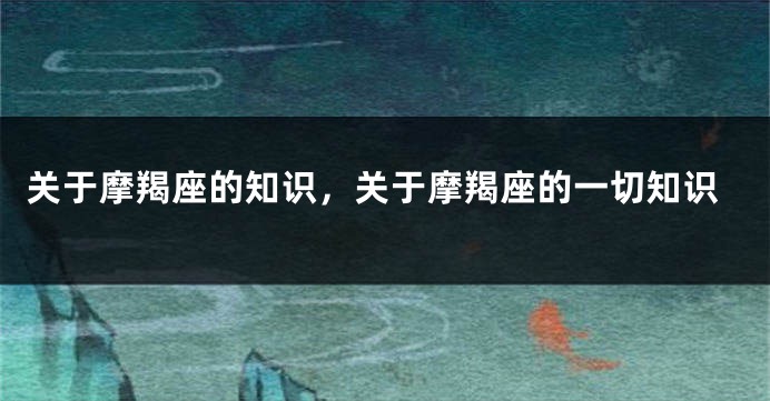 关于摩羯座的知识，关于摩羯座的一切知识