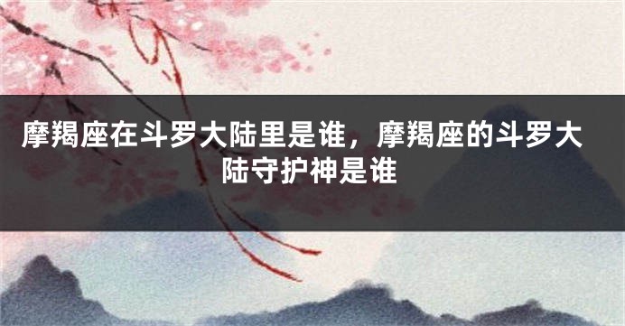 摩羯座在斗罗大陆里是谁，摩羯座的斗罗大陆守护神是谁