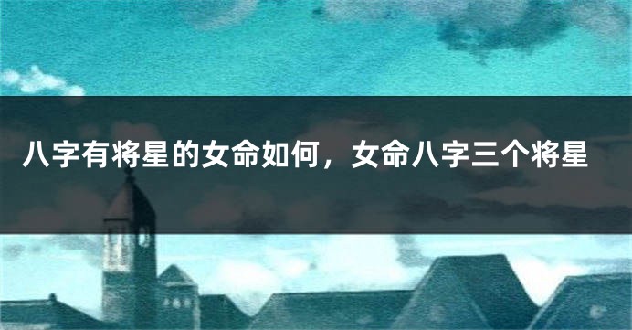 八字有将星的女命如何，女命八字三个将星