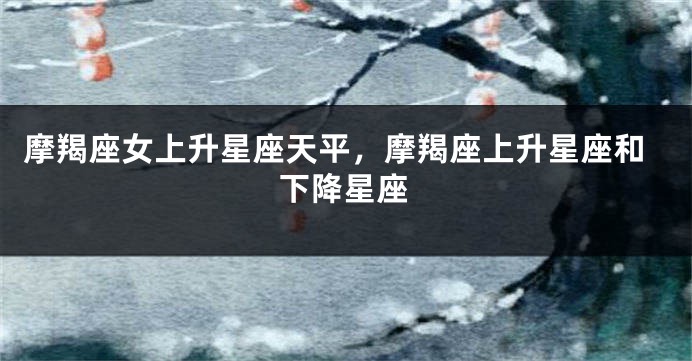摩羯座女上升星座天平，摩羯座上升星座和下降星座