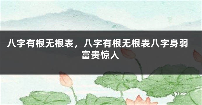 八字有根无根表，八字有根无根表八字身弱富贵惊人