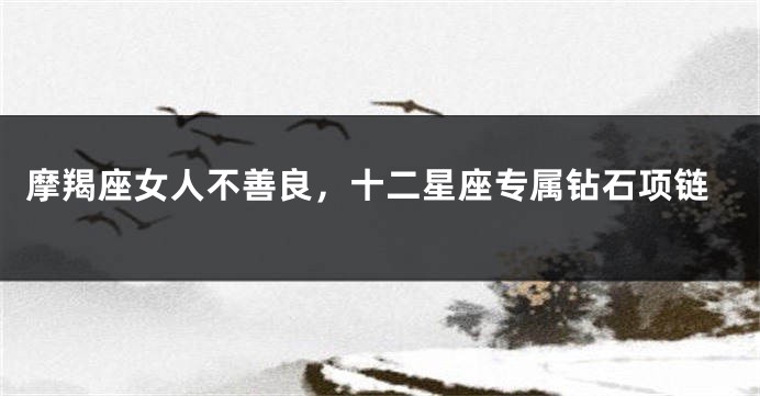 摩羯座女人不善良，十二星座专属钻石项链
