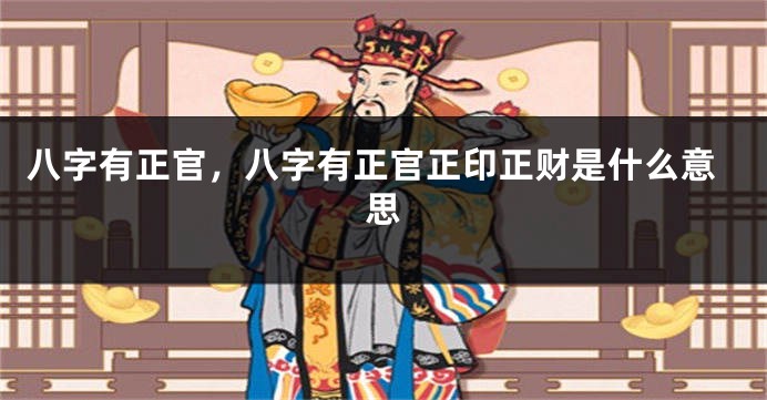 八字有正官，八字有正官正印正财是什么意思