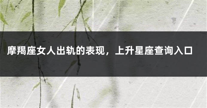 摩羯座女人出轨的表现，上升星座查询入口